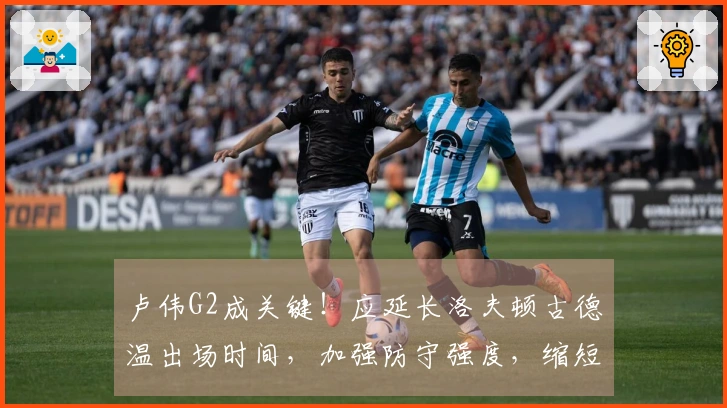 卢伟G2成关键！应延长洛夫顿古德温出场时间，加强防守强度，缩短替补轮换