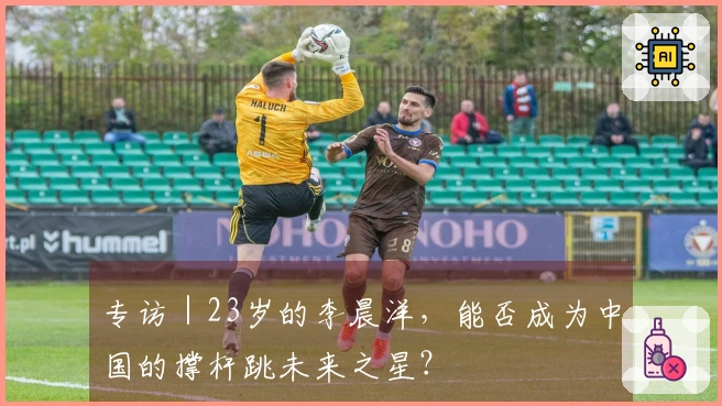 专访｜23岁的李晨洋，能否成为中国的撑杆跳未来之星？
