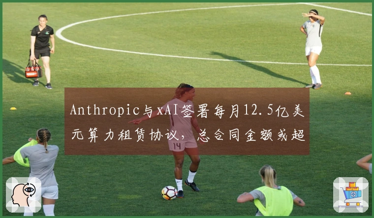 Anthropic与xAI签署每月12.5亿美元算力租赁协议，总合同金额或超过400亿美元